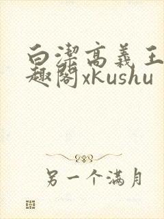 白洁高义王申笔趣阁xkushu