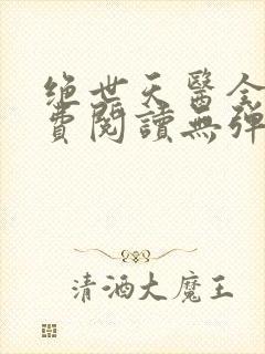 绝世天医全文免费阅读无弹窗