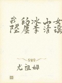我的冰山女总裁陆尘李清瑶全集