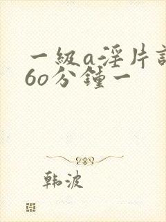 一级a淫片试看6o分钟一