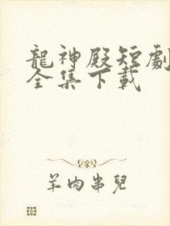 龙神殿短剧高清全集下载