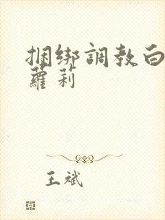 捆绑调教白丝小萝莉