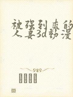 被强到爽的邻居人妻3d动漫