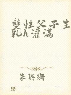 双性父子生子产乳h灌满