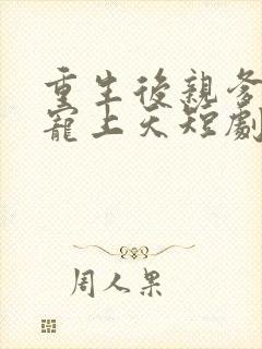 重生后亲爹把她宠上天短剧免费观看