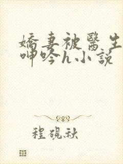 娇妻被医生玩得呻吟h小说