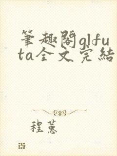 笔趣阁glfuta全文完结版