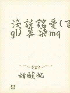 浅说铭爱(百合gl) 慕柒mq