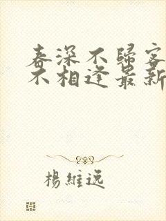 春深不归客清梦不相逢最新章节更新