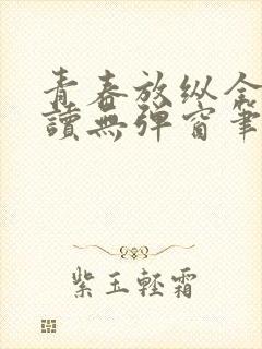 青春放纵全文阅读无弹窗笔趣阁