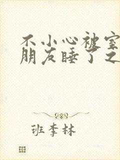 不小心被室友男朋友睡了之后by阿温