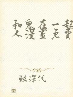 和鬼在一起的男人漫画免费完整版下拉式