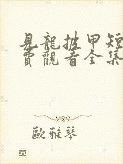 见龙披甲短剧免费观看全集下载