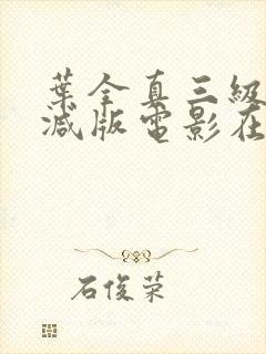 叶全真三级无删减版电影在线观看