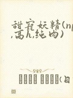 甜宠妖精(np,高h,纯肉)封面