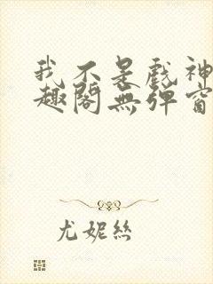 我不是戏神新笔趣阁无弹窗