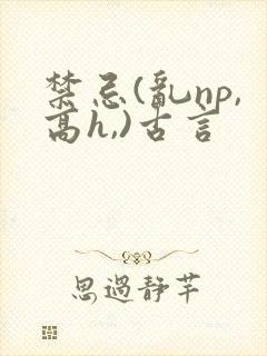 禁忌(乱np,高h,)古言