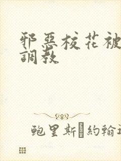 邪恶校花被男人调教