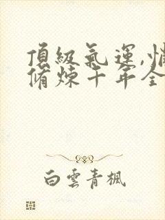 顶级气运,悄悄修炼千年全文免费阅读完整版