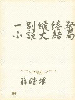 一别缱绻祭当年小说大结局