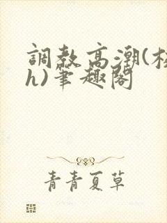 调教高潮(校园h)笔趣阁