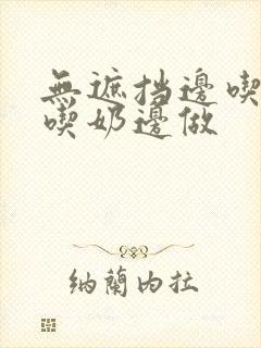 无遮挡边吃摸边吃奶边做