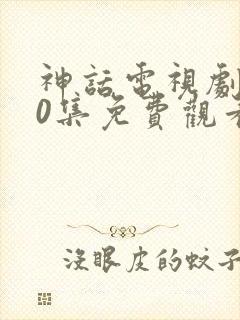 神话电视剧第50集免费观看