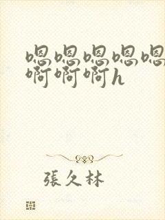 嗯嗯嗯嗯嗯啊啊啊啊啊h