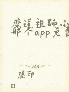 魔道祖师小说在哪个app免费阅读