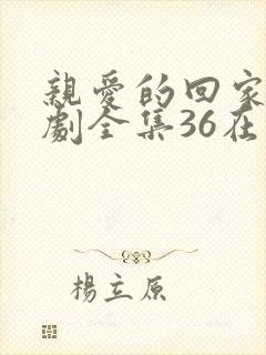 亲爱的回家电视剧全集36在线观看免费
