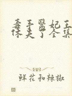 毒手医妃王爷被休夫了全集