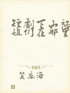短剧下山祸害师姐们在哪里看