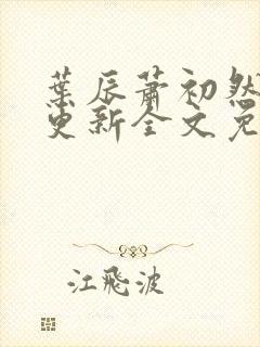 叶辰萧初然最新更新全文免费2999