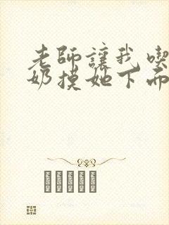 老师让我吃她的奶摸她下面