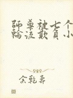 师尊被七个徒弟轮流欺负小说免费阅