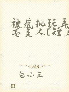 被疯批玩弄的漂亮美人[短篇合集by阿