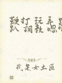 鞭打 玩弄 跪趴 调教 嗯啊m视频