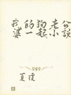 我的狗老公拉婆婆一起小说最新章节在线阅读