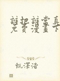 谁把谁当真漫画免费漫画下拉六漫画