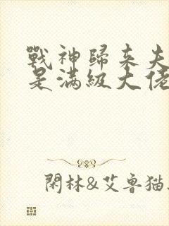 战神归来夫人她是满级大佬