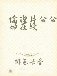 伦理片公公与媳妇在线