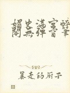 媚史满宫醉笔趣阁无弹窗笔趣阁最新章节列表