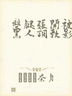 双腿张开被9个黑人调教影片