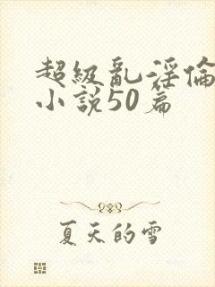 超级乱淫伦短篇小说50篇封面