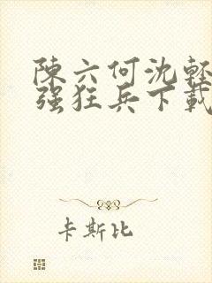 陈六何沈轻舞最强狂兵下载