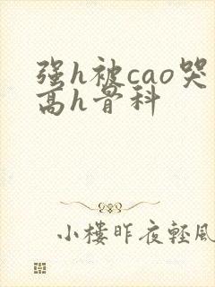 强h被cao哭高h骨科