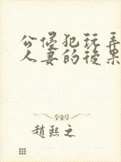 公侵犯玩弄熟睡人妻的后果
