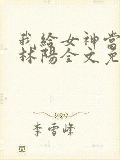 我给女神当赘婿林阳全文免费阅读