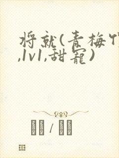 将就(青梅竹马,1v1,甜宠)