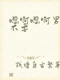嗯啊嗯啊男男h不要